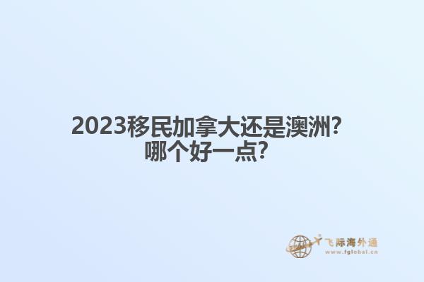 2023移民加拿大還是澳洲？哪個(gè)好一點(diǎn)？