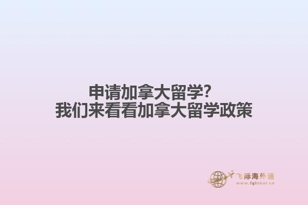 申請加拿大留學(xué)？我們來看看加拿大留學(xué)政策