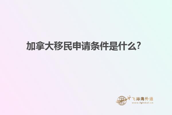 加拿大移民申請(qǐng)條件是什么？