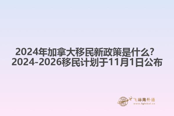 2024年加拿大移民新政策是什么？2024-2026移民計劃于11月1日公布