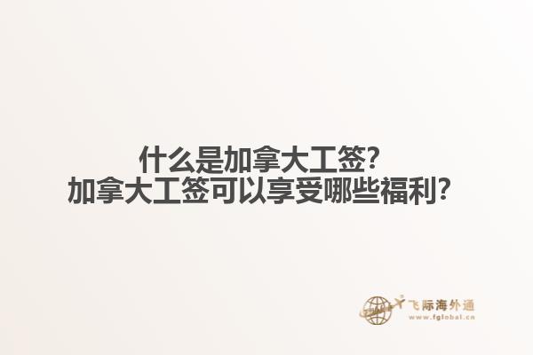 什么是加拿大工簽？加拿大工簽可以享受哪些福利？