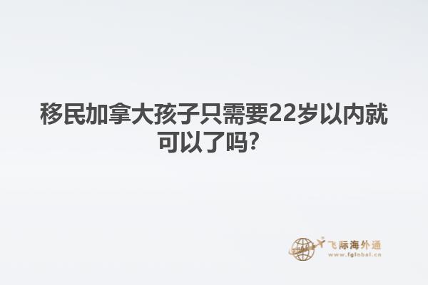移民加拿大孩子只需要22歲以內(nèi)就可以了嗎？