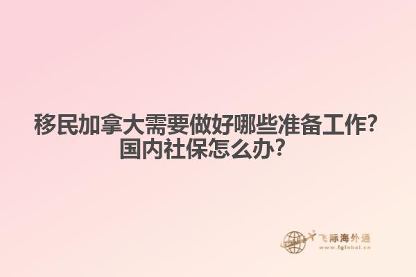 ?移民加拿大需要做好哪些準(zhǔn)備工作？國內(nèi)社保怎么辦？