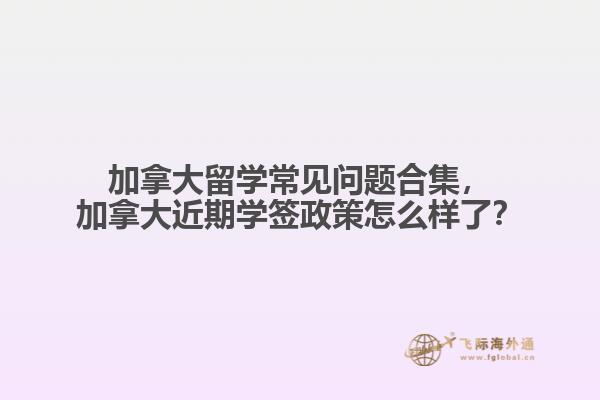 加拿大留學(xué)常見問題合集，加拿大近期學(xué)簽政策怎么樣了？