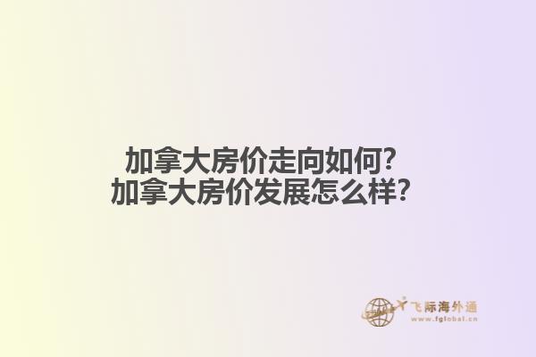 加拿大房價(jià)走向如何？加拿大房價(jià)發(fā)展怎么樣？