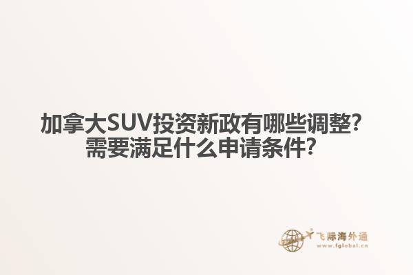 加拿大SUV投資新政有哪些調(diào)整？需要滿足什么申請條件？