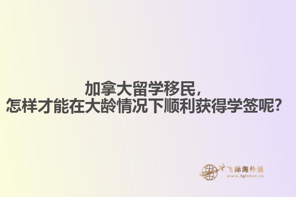 加拿大留學(xué)移民，怎樣才能在大齡情況下順利獲得學(xué)簽?zāi)兀? data-original=