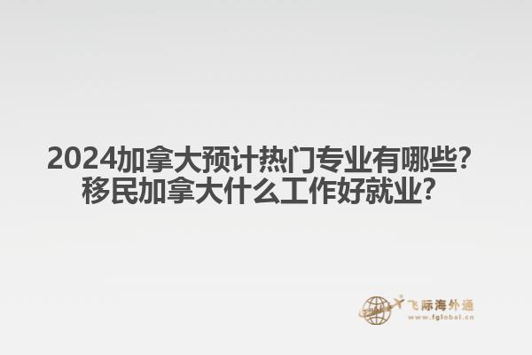 2024加拿大預(yù)計(jì)熱門專業(yè)有哪些？移民加拿大什么工作好就業(yè)？