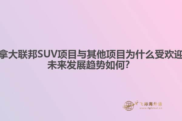 加拿大聯(lián)邦SUV項(xiàng)目與其他項(xiàng)目為什么受歡迎？未來(lái)發(fā)展趨勢(shì)如何？