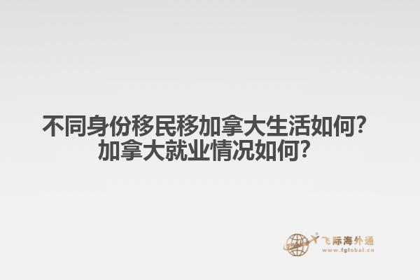 不同身份移民移加拿大生活如何？加拿大就業(yè)情況如何？