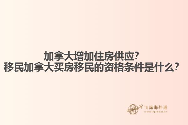 加拿大增加住房供應？移民加拿大買房移民的資格條件是什么？