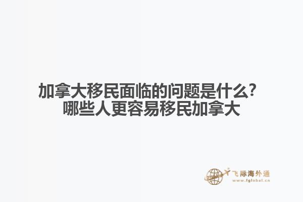 加拿大移民面臨的問題是什么？哪些人更容易移民加拿大？