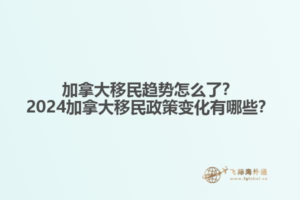 加拿大移民趨勢怎么了？2024加拿大移民政策變化有哪些？