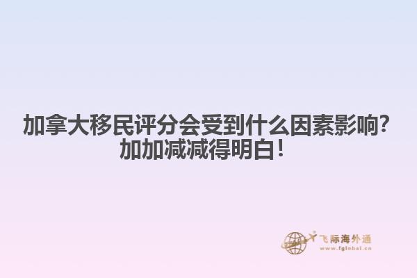 ?加拿大移民評(píng)分會(huì)受到什么因素影響？加加減減得明白！