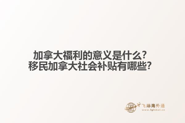 加拿大福利的意義是什么？移民加拿大社會(huì)補(bǔ)貼有哪些？