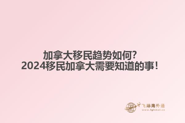 加拿大移民趨勢(shì)如何？2024移民加拿大需要知道的事！