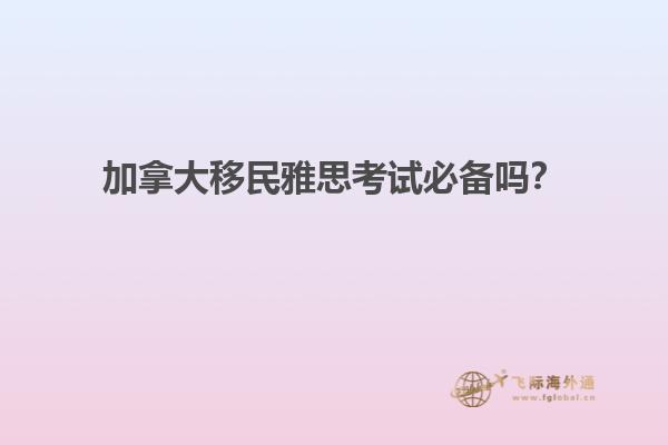 加拿大移民雅思考試必備嗎？