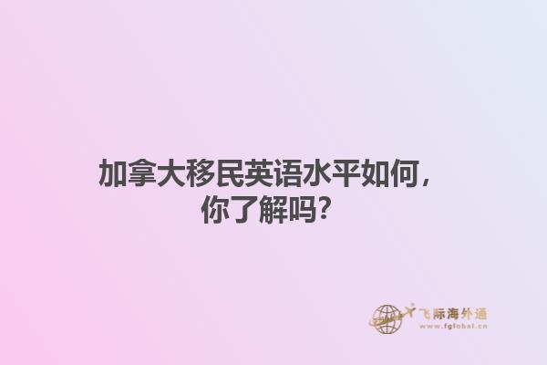 加拿大移民英語水平如何，你了解嗎？