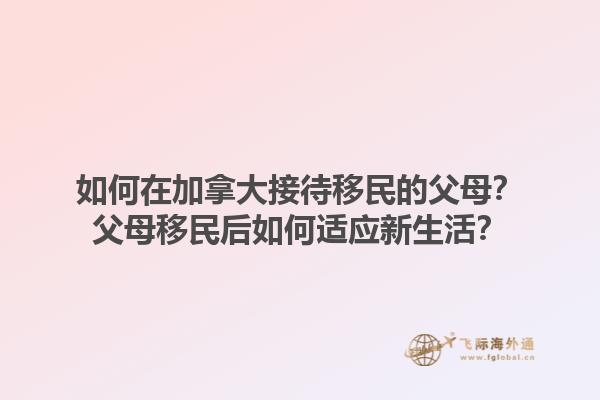 如何在加拿大接待移民的父母？父母移民后如何適應(yīng)新生活？