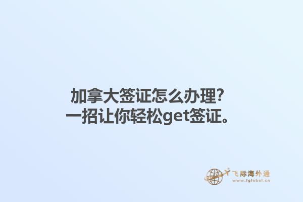 加拿大簽證怎么辦理？一招讓你輕松get簽證。