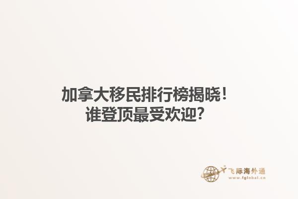 加拿大移民排行榜揭曉！誰登頂最受歡迎？