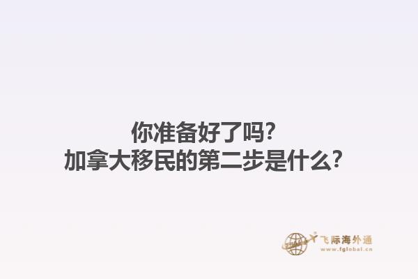 你準備好了嗎？加拿大移民的第二步是什么？