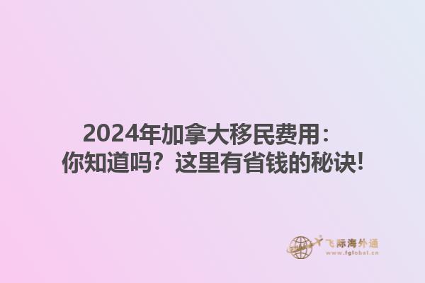 2024年加拿大移民費用：你知道嗎？這里有省錢的秘訣!