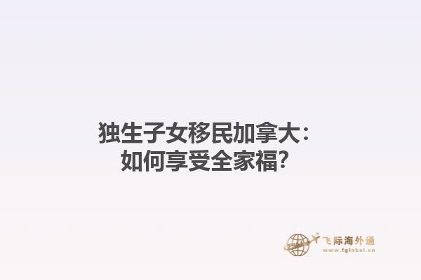 獨生子女移民加拿大：如何享受全家福？