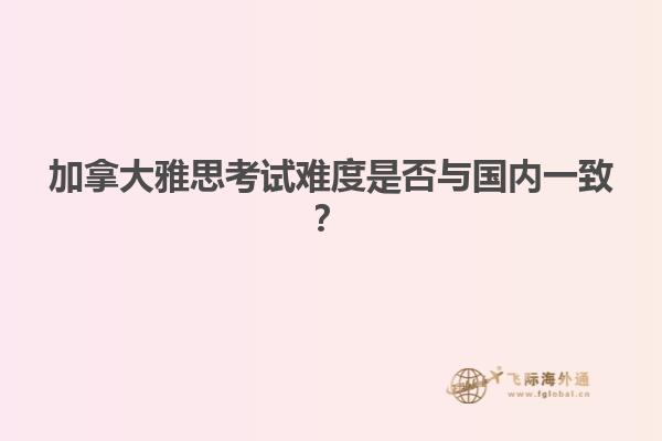 加拿大雅思考試難度是否與國(guó)內(nèi)一致？