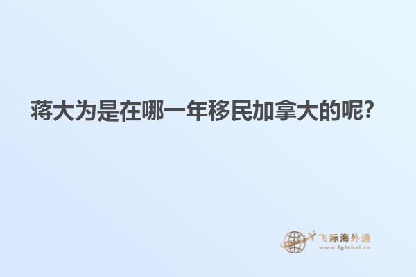 蔣大為是在哪一年移民加拿大的呢？