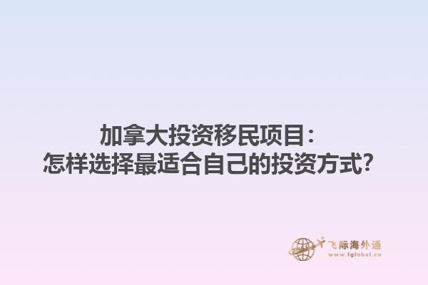 加拿大投資移民項(xiàng)目：怎樣選擇最適合自己的投資方式？
