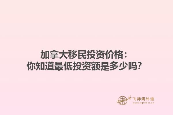 加拿大移民投資價(jià)格：你知道最低投資額是多少嗎？