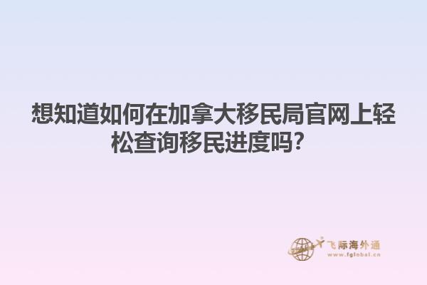 想知道如何在加拿大移民局官網(wǎng)上輕松查詢移民進(jìn)度嗎？