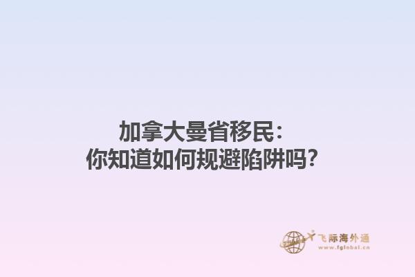 加拿大曼省移民：你知道如何規(guī)避陷阱嗎？