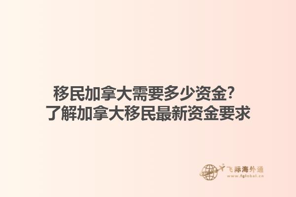 移民加拿大需要多少資金？了解加拿大移民最新資金要求