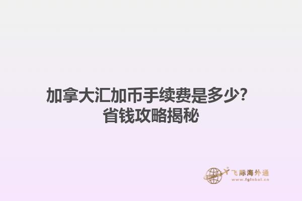 加拿大匯加幣手續(xù)費(fèi)是多少？省錢攻略揭秘