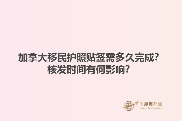 加拿大移民護(hù)照貼簽需多久完成？核發(fā)時間有何影響？