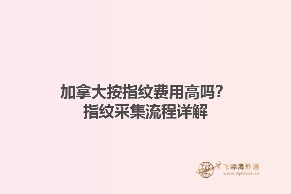 加拿大按指紋費(fèi)用高嗎？指紋采集流程詳解