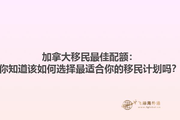 加拿大移民最佳配額：你知道該如何選擇最適合你的移民計(jì)劃嗎？