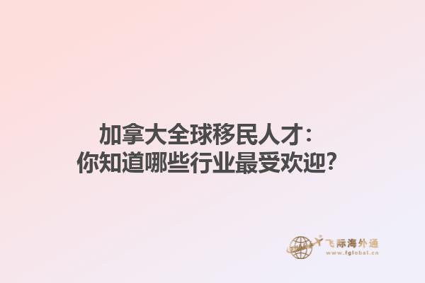 加拿大全球移民人才：你知道哪些行業(yè)最受歡迎？