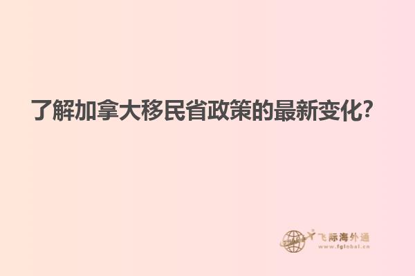 了解加拿大移民省政策的最新變化？