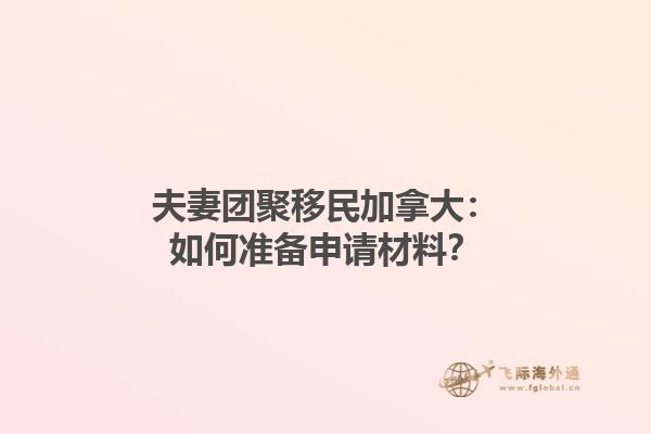 夫妻團(tuán)聚移民加拿大：如何準(zhǔn)備申請材料？