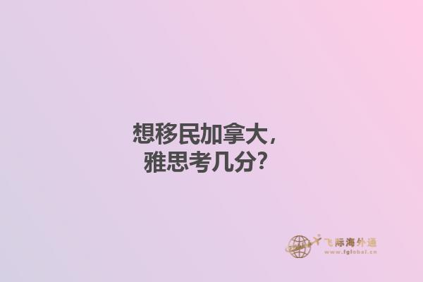 想移民加拿大，雅思考幾分？