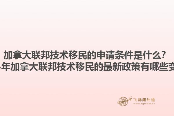 加拿大聯(lián)邦技術移民的申請條件是什么？2025年加拿大聯(lián)邦技術移民的最新政策有哪些變化？1.jpg