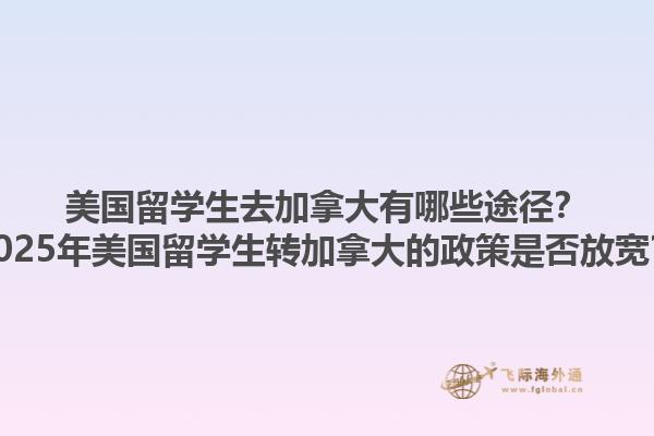 美國留學生去加拿大有哪些途徑？2025年美國留學生轉(zhuǎn)加拿大的政策是否放寬？1.jpg