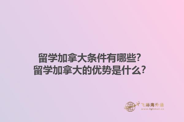 留學(xué)加拿大條件有哪些？留學(xué)加拿大的優(yōu)勢是什么？1.jpg
