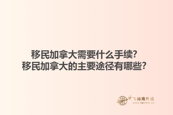 移民加拿大需要什么手續(xù)？移民加拿大的主要途徑有哪些？1.jpg
