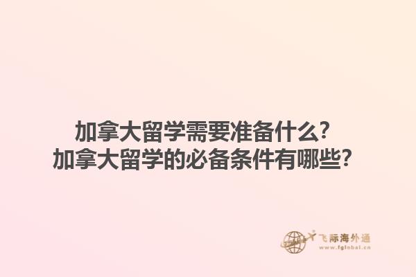 加拿大留學(xué)需要準(zhǔn)備什么？加拿大留學(xué)的必備條件有哪些？1.jpg