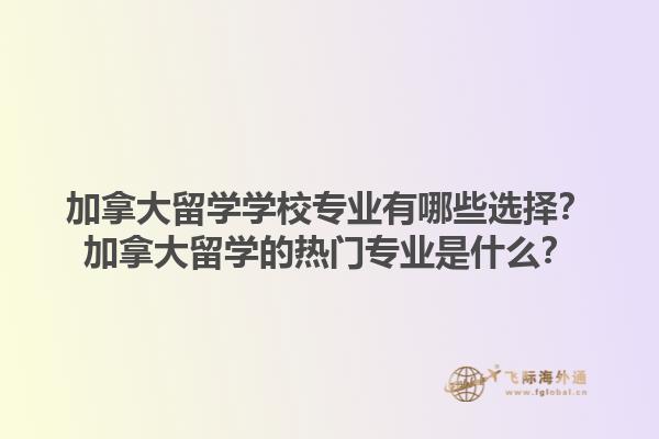 加拿大留學(xué)學(xué)校專業(yè)有哪些選擇？加拿大留學(xué)的熱門專業(yè)是什么？1.jpg