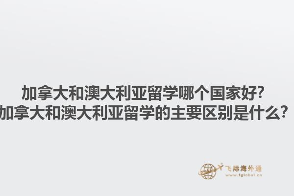 加拿大和澳大利亞留學(xué)哪個(gè)國(guó)家好？加拿大和澳大利亞留學(xué)的主要區(qū)別是什么？1.jpg